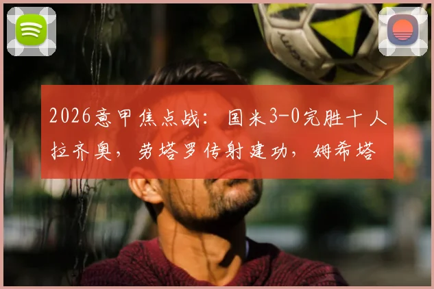 2026意甲焦点战：国米3-0完胜十人拉齐奥，劳塔罗传射建功，姆希塔良破门锁定胜局！