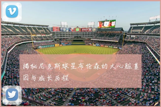 揭秘尼克斯球星布伦森的大心脏基因与成长历程
