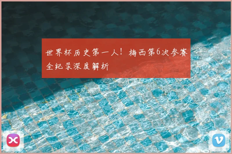 世界杯历史第一人！梅西第6次参赛全纪录深度解析