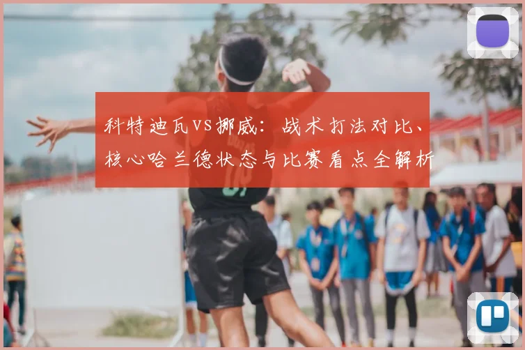科特迪瓦vs挪威：战术打法对比、核心哈兰德状态与比赛看点全解析