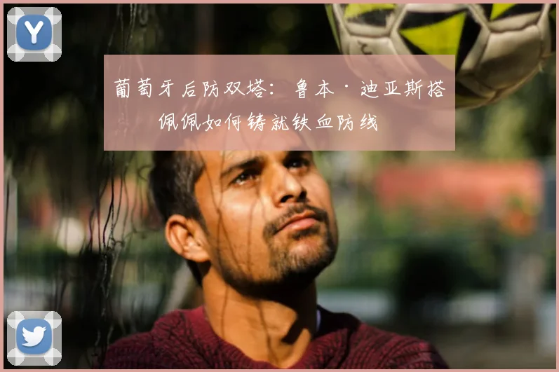 葡萄牙后防双塔:鲁本·迪亚斯搭档佩佩如何铸就铁血防线
