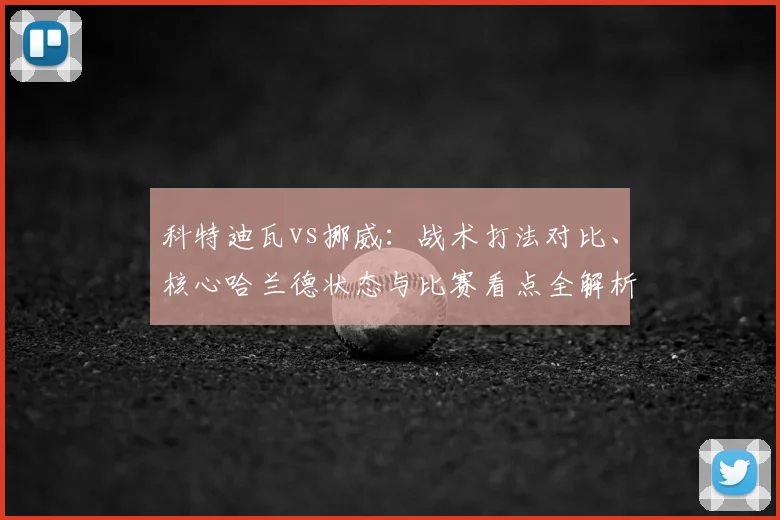 科特迪瓦vs挪威：战术打法对比、核心哈兰德状态与比赛看点全解析