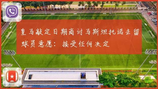 皇马敲定日期商讨马斯坦托诺去留 球员意愿：接受任何决定