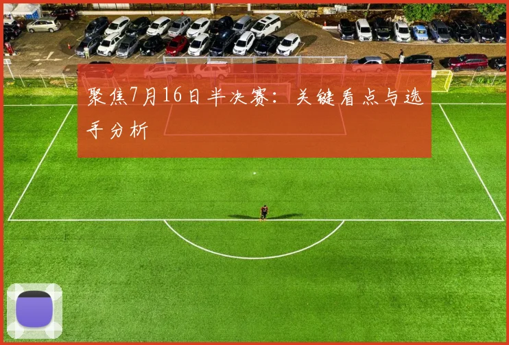 聚焦7月16日半决赛：关键看点与选手分析