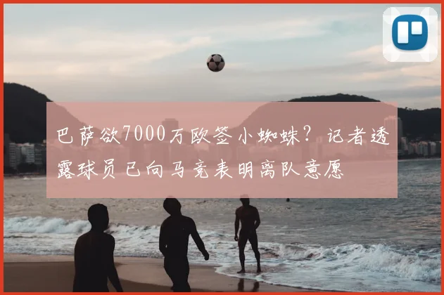巴萨欲7000万欧签小蜘蛛?记者透露球员已向马竞表明离队意愿