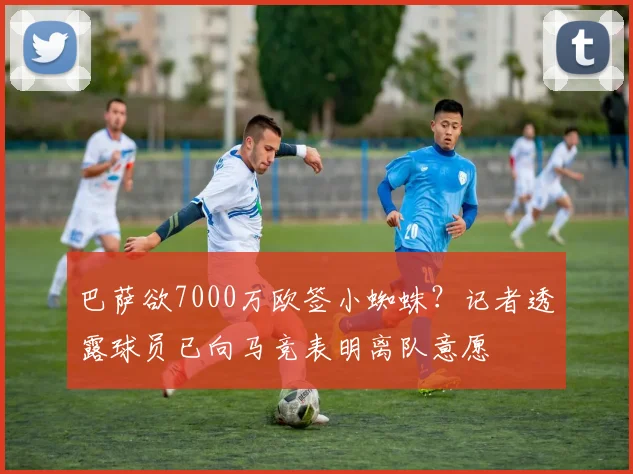 巴萨欲7000万欧签小蜘蛛？记者透露球员已向马竞表明离队意愿