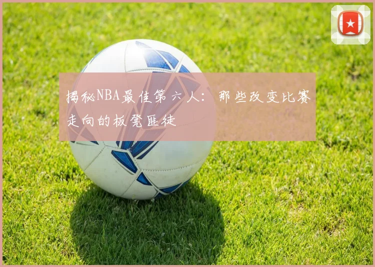 揭秘NBA最佳第六人：那些改变比赛走向的板凳匪徒