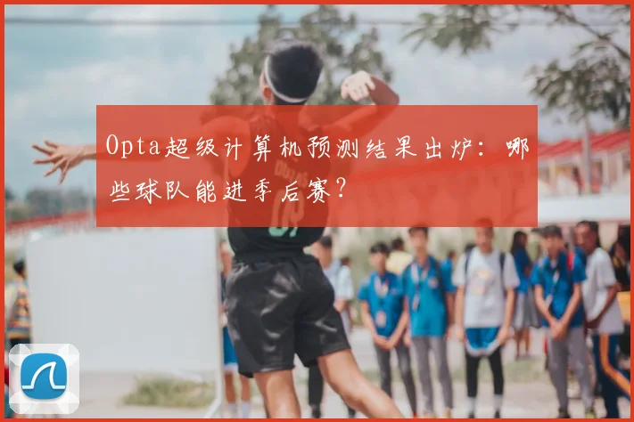 Opta超级计算机预测结果出炉：哪些球队能进季后赛？
