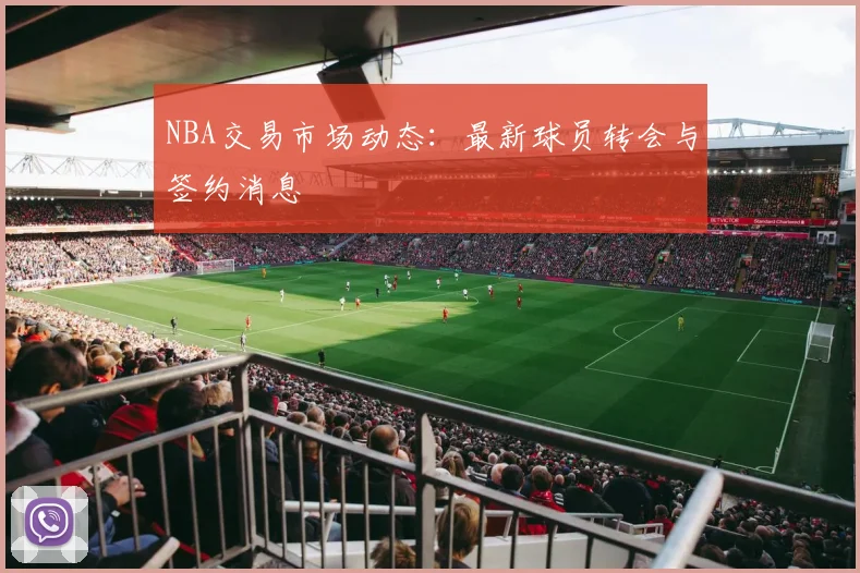 NBA交易市场动态：最新球员转会与签约消息