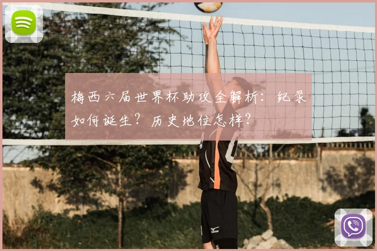 梅西六届世界杯助攻全解析:纪录如何诞生?历史地位怎样?