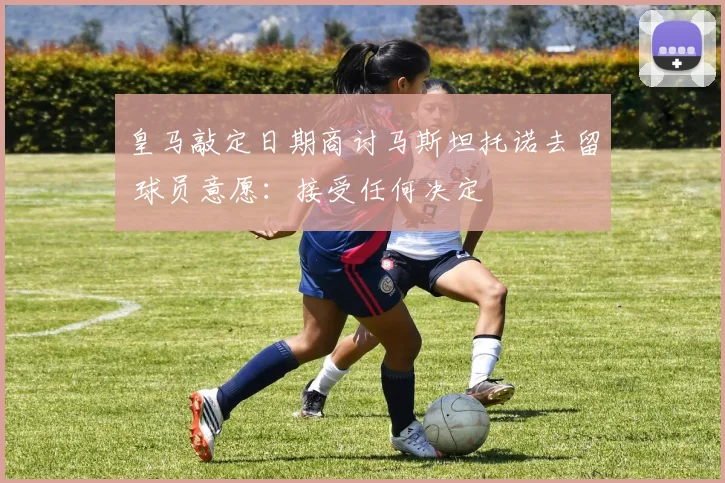 皇马敲定日期商讨马斯坦托诺去留 球员意愿：接受任何决定