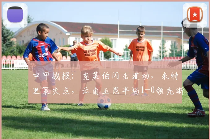 中甲战报：克莱伯闪击建功，米特里策失点，云南玉昆半场1-0领先浙江队