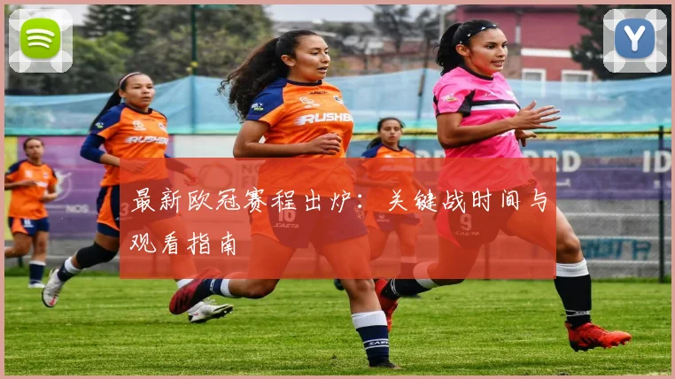最新欧冠赛程出炉：关键战时间与观看指南