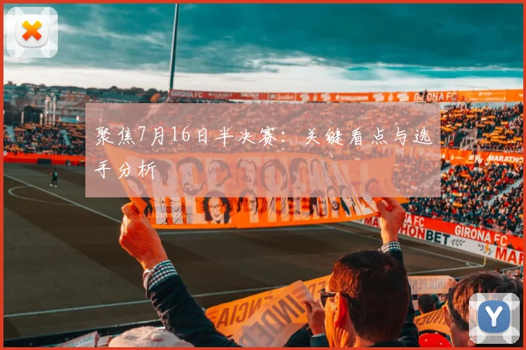 聚焦7月16日半决赛:关键看点与选手分析