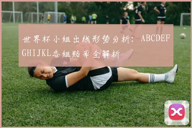世界杯小组出线形势分析:ABCDEFGHIJKL各组赔率全解析