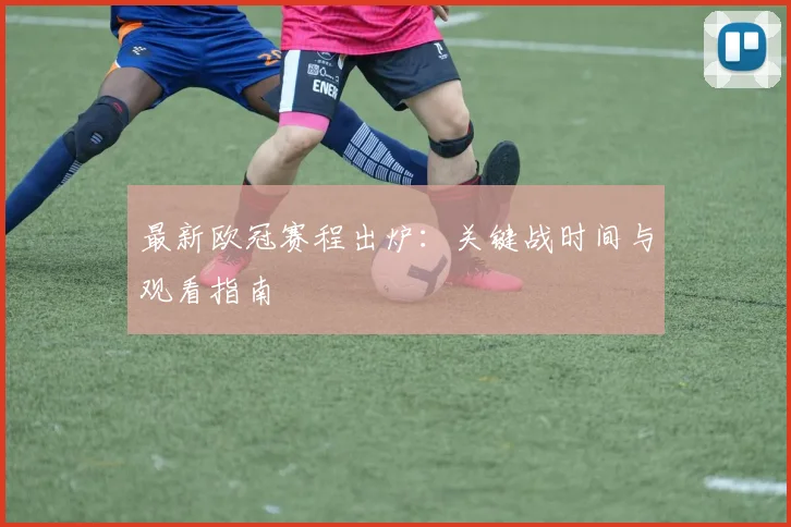 最新欧冠赛程出炉：关键战时间与观看指南
